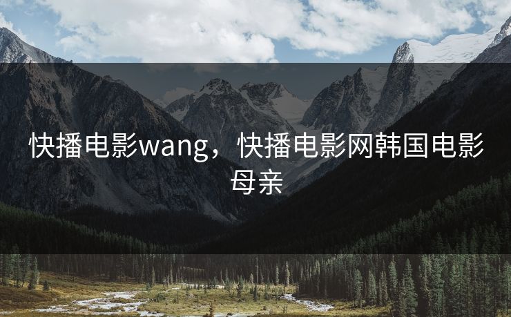 快播电影wang，快播电影网韩国电影母亲