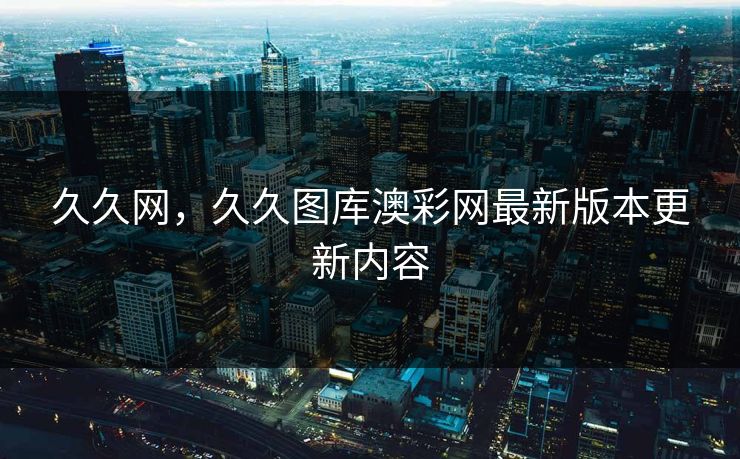 久久网，久久图库澳彩网最新版本更新内容