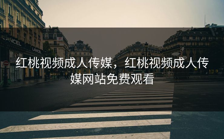 红桃视频成人传媒，红桃视频成人传媒网站免费观看