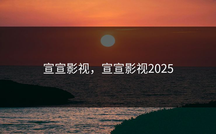 宣宣影视，宣宣影视2025