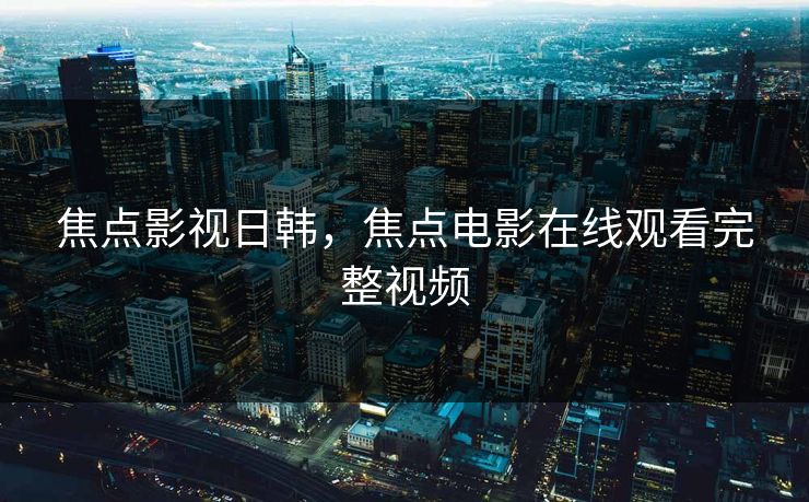 焦点影视日韩，焦点电影在线观看完整视频