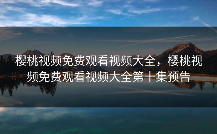 樱桃视频免费观看视频大全，樱桃视频免费观看视频大全第十集预告