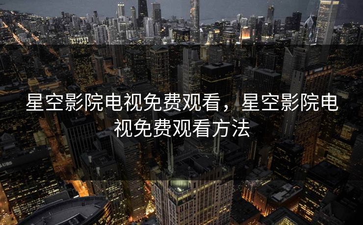星空影院电视免费观看，星空影院电视免费观看方法