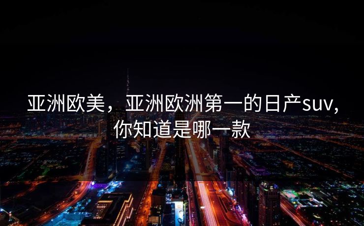 亚洲欧美，亚洲欧洲第一的日产suv,你知道是哪一款