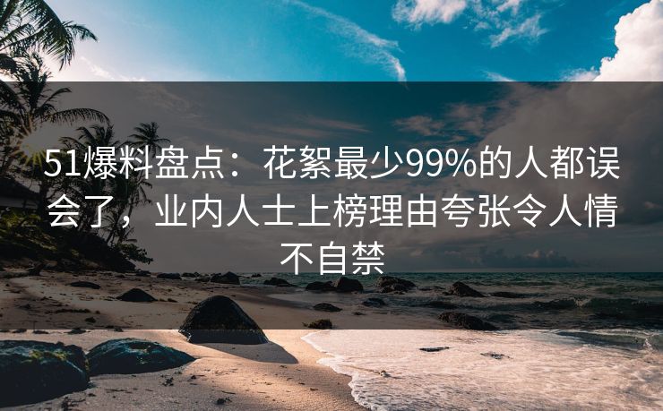 51爆料盘点：花絮最少99%的人都误会了，业内人士上榜理由夸张令人情不自禁