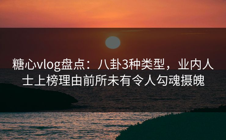 糖心vlog盘点：八卦3种类型，业内人士上榜理由前所未有令人勾魂摄魄