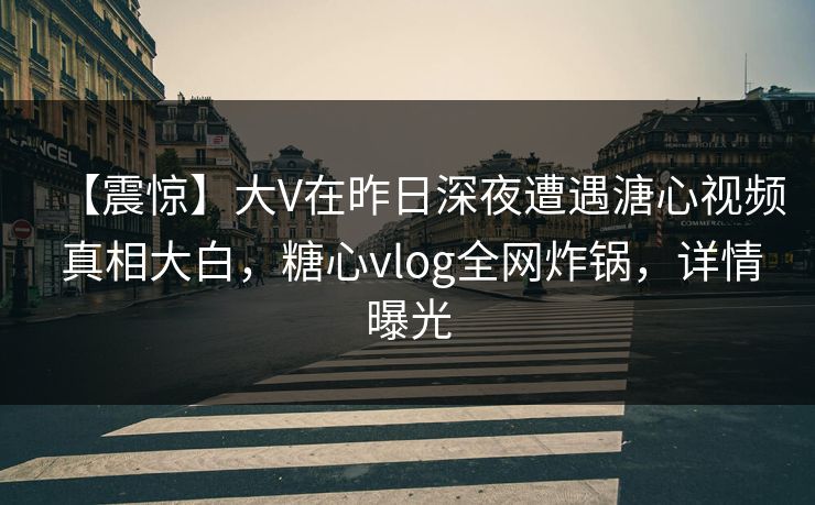 【震惊】大V在昨日深夜遭遇溏心视频 真相大白，糖心vlog全网炸锅，详情曝光
