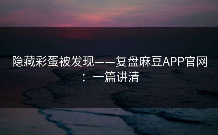 隐藏彩蛋被发现——复盘麻豆APP官网：一篇讲清