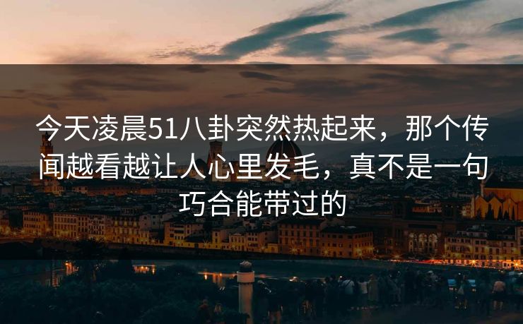 今天凌晨51八卦突然热起来，那个传闻越看越让人心里发毛，真不是一句巧合能带过的