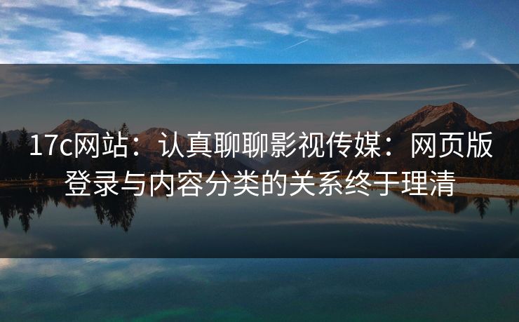 17c网站：认真聊聊影视传媒：网页版登录与内容分类的关系终于理清