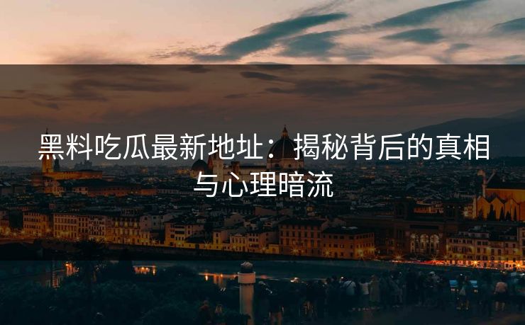 黑料吃瓜最新地址：揭秘背后的真相与心理暗流