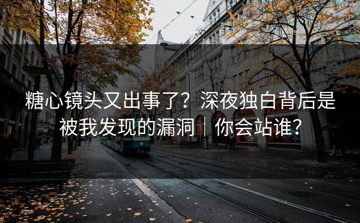 糖心镜头又出事了？深夜独白背后是被我发现的漏洞｜你会站谁？