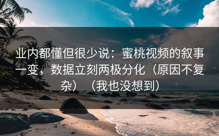 业内都懂但很少说：蜜桃视频的叙事一变，数据立刻两极分化（原因不复杂）（我也没想到）