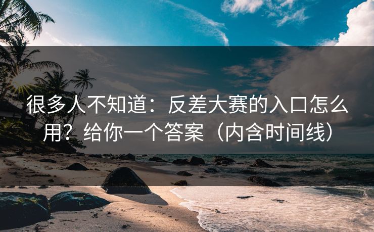 很多人不知道：反差大赛的入口怎么用？给你一个答案（内含时间线）