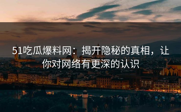 51吃瓜爆料网：揭开隐秘的真相，让你对网络有更深的认识