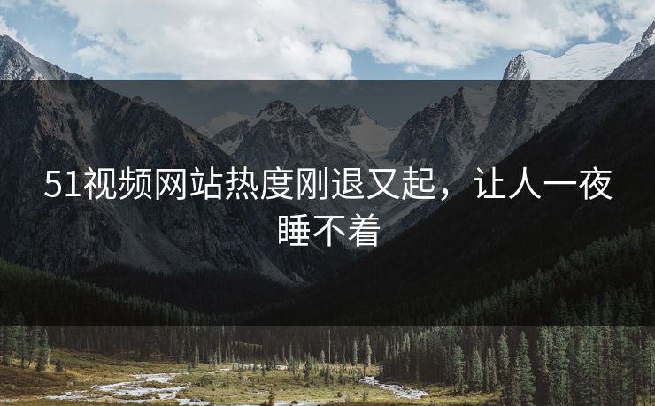 51视频网站热度刚退又起，让人一夜睡不着