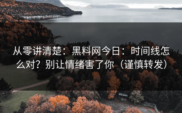 从零讲清楚：黑料网今日：时间线怎么对？别让情绪害了你（谨慎转发）