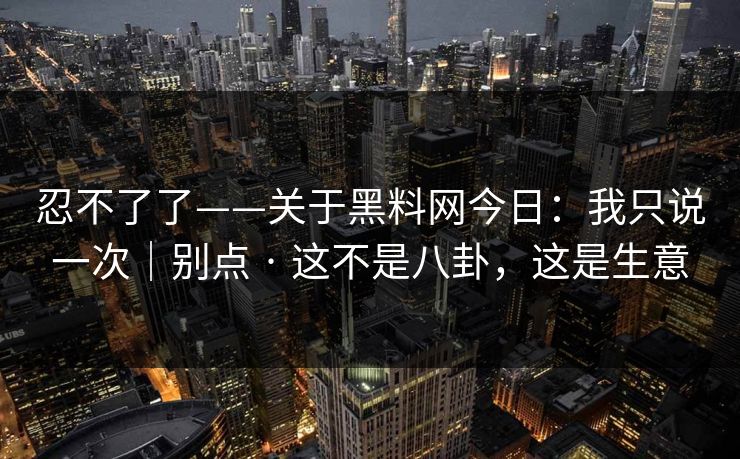 忍不了了——关于黑料网今日：我只说一次｜别点 · 这不是八卦，这是生意