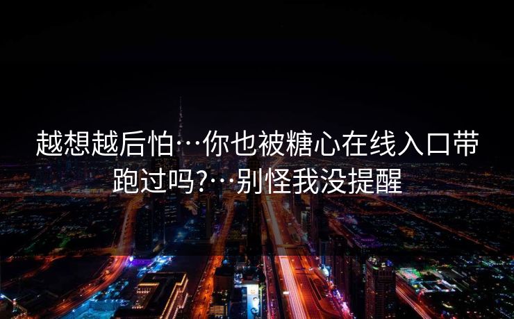 越想越后怕…你也被糖心在线入口带跑过吗?…别怪我没提醒