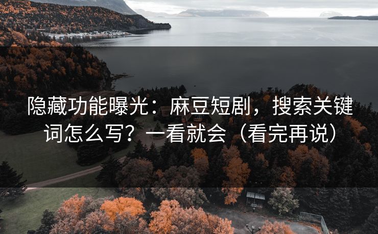 隐藏功能曝光：麻豆短剧，搜索关键词怎么写？一看就会（看完再说）