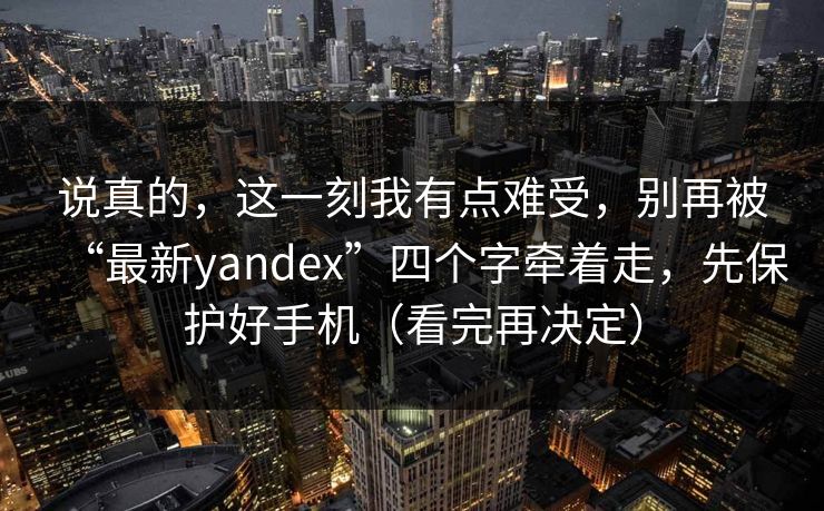 说真的，这一刻我有点难受，别再被“最新yandex”四个字牵着走，先保护好手机（看完再决定）