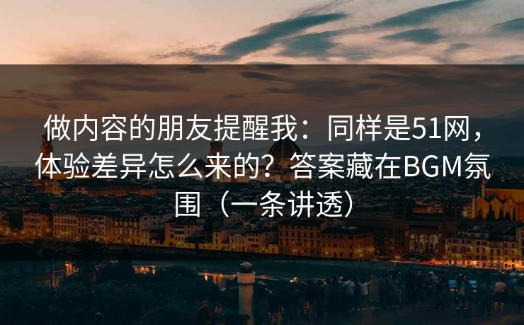 做内容的朋友提醒我：同样是51网，体验差异怎么来的？答案藏在BGM氛围（一条讲透）