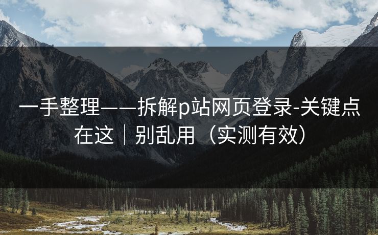 一手整理——拆解p站网页登录-关键点在这｜别乱用（实测有效）