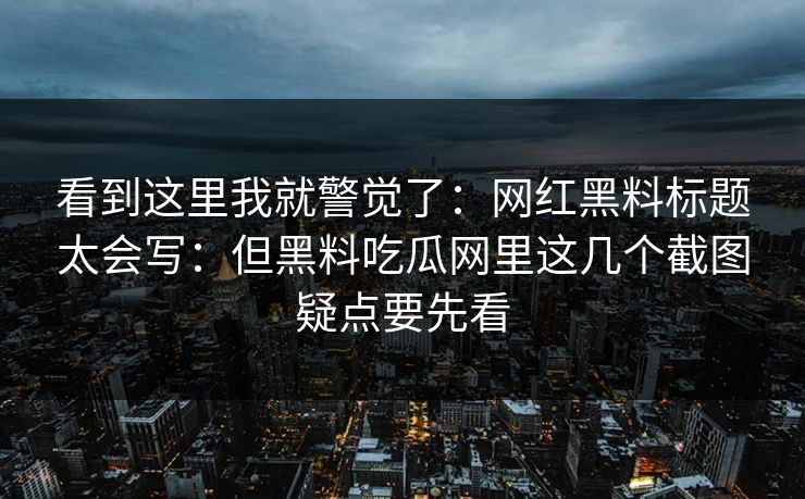 看到这里我就警觉了：网红黑料标题太会写：但黑料吃瓜网里这几个截图疑点要先看
