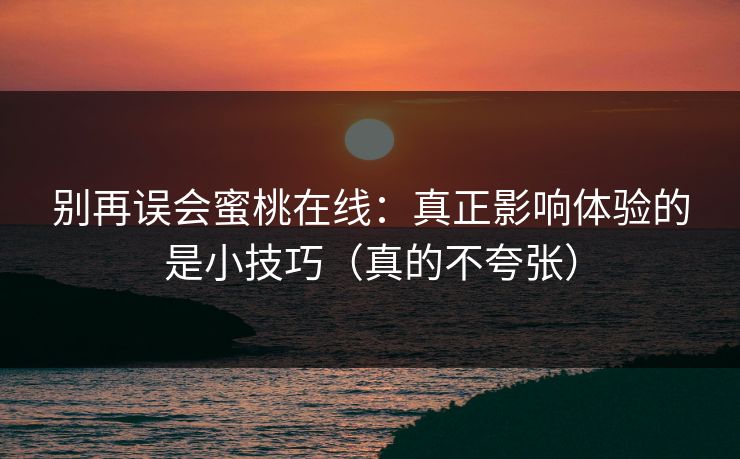 别再误会蜜桃在线：真正影响体验的是小技巧（真的不夸张）