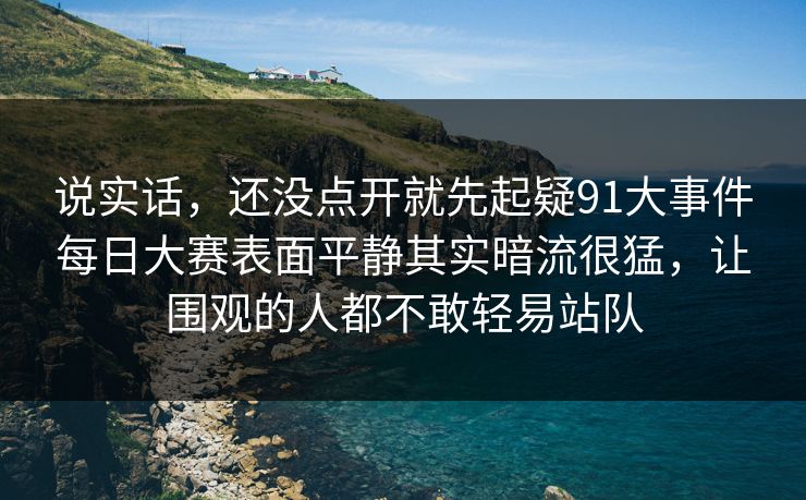 说实话，还没点开就先起疑91大事件每日大赛表面平静其实暗流很猛，让围观的人都不敢轻易站队