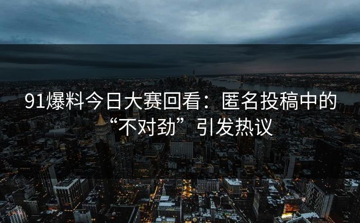 91爆料今日大赛回看：匿名投稿中的“不对劲”引发热议