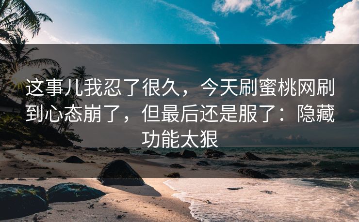这事儿我忍了很久，今天刷蜜桃网刷到心态崩了，但最后还是服了：隐藏功能太狠