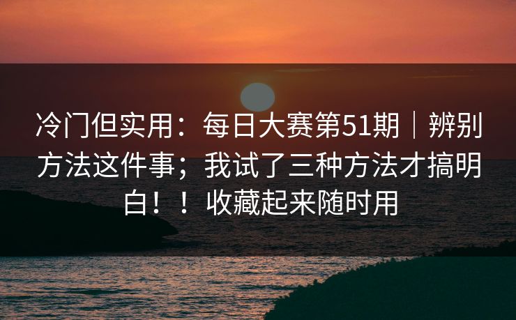 冷门但实用：每日大赛第51期｜辨别方法这件事；我试了三种方法才搞明白！！收藏起来随时用