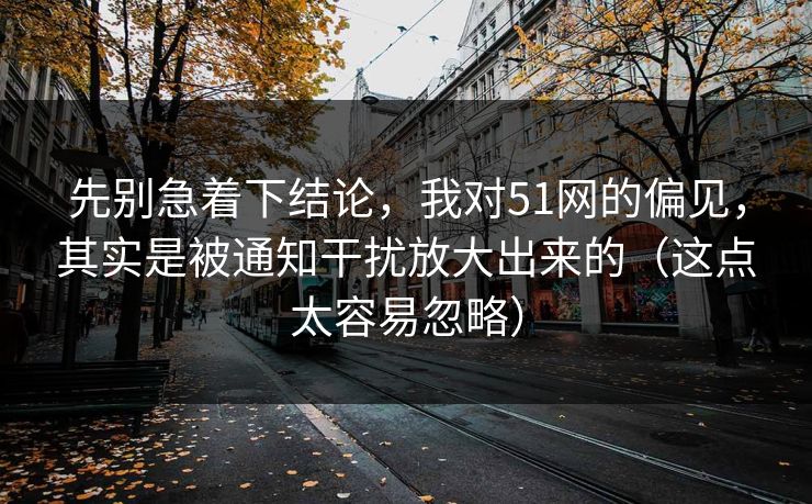 先别急着下结论，我对51网的偏见，其实是被通知干扰放大出来的（这点太容易忽略）
