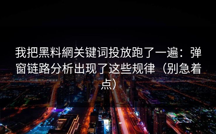 我把黑料網关键词投放跑了一遍：弹窗链路分析出现了这些规律（别急着点）