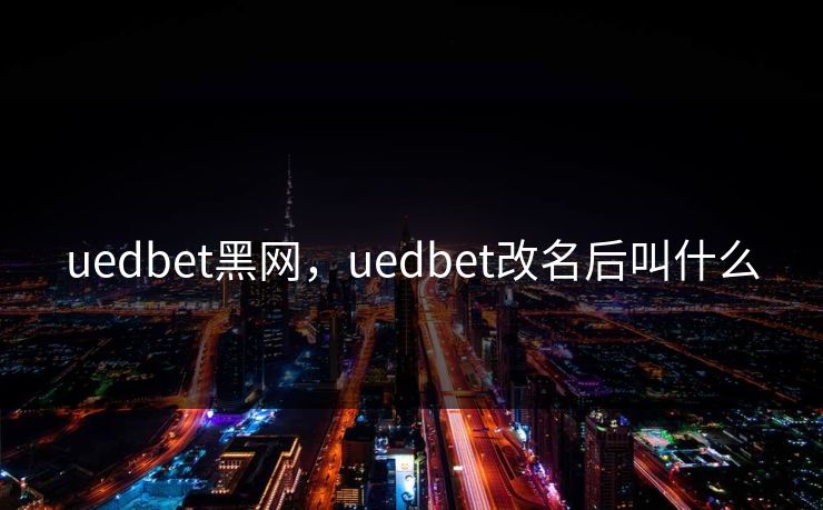 uedbet黑网，uedbet改名后叫什么
