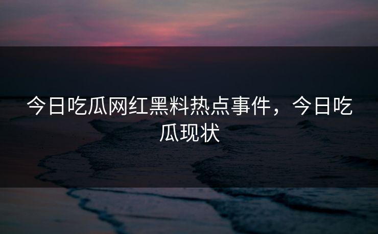 今日吃瓜网红黑料热点事件，今日吃瓜现状