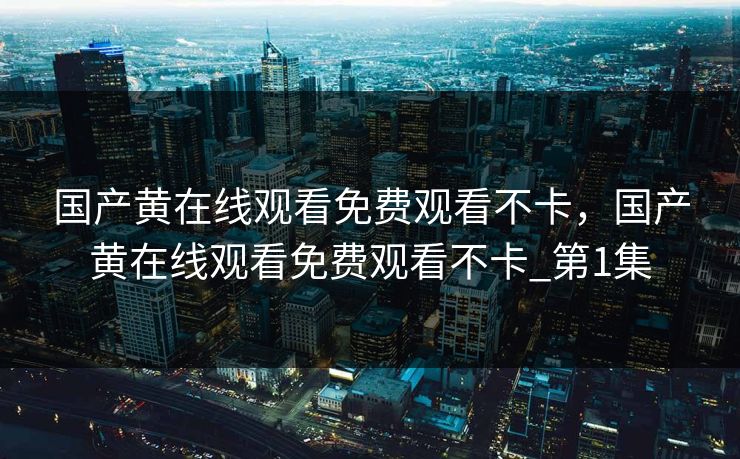 国产黄在线观看免费观看不卡，国产黄在线观看免费观看不卡_第1集