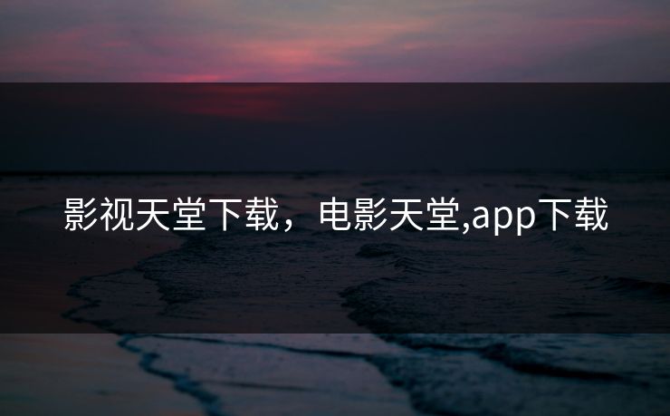 影视天堂下载，电影天堂,app下载