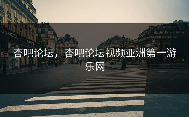 杏吧论坛，杏吧论坛视频亚洲第一游乐网