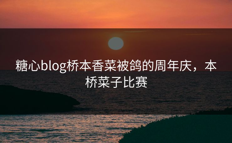 糖心blog桥本香菜被鸽的周年庆，本桥菜子比赛