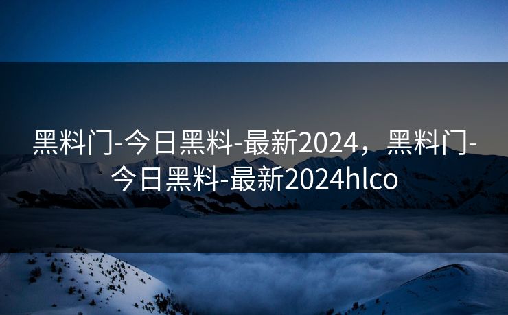 黑料门-今日黑料-最新2024，黑料门-今日黑料-最新2024hlco