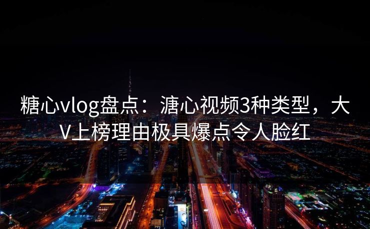 糖心vlog盘点：溏心视频3种类型，大V上榜理由极具爆点令人脸红