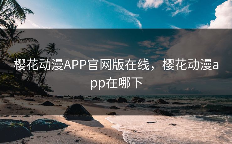 樱花动漫APP官网版在线，樱花动漫app在哪下