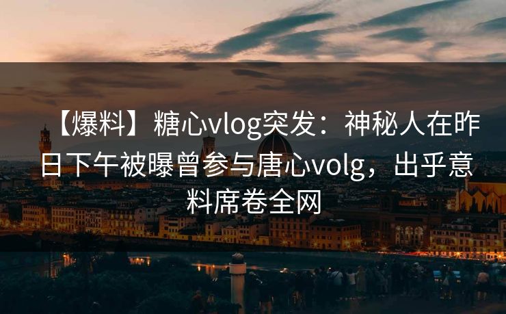 【爆料】糖心vlog突发：神秘人在昨日下午被曝曾参与唐心volg，出乎意料席卷全网