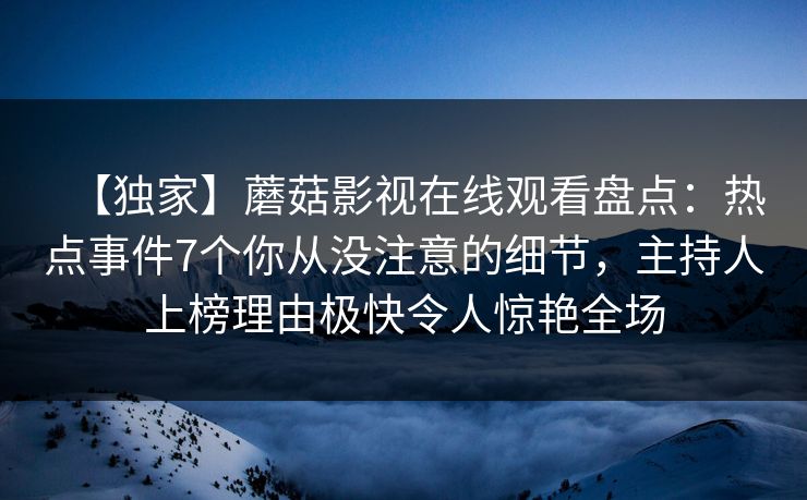 【独家】蘑菇影视在线观看盘点：热点事件7个你从没注意的细节，主持人上榜理由极快令人惊艳全场