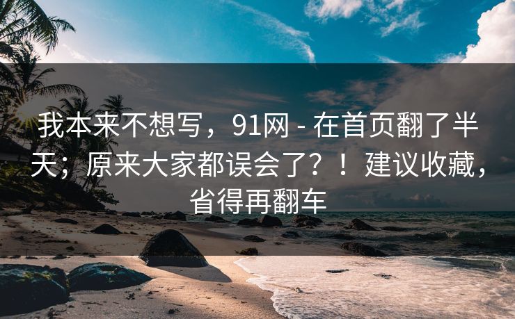 我本来不想写，91网 - 在首页翻了半天；原来大家都误会了？！建议收藏，省得再翻车