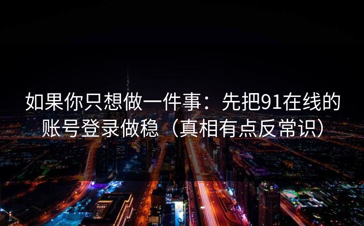 如果你只想做一件事：先把91在线的账号登录做稳（真相有点反常识）