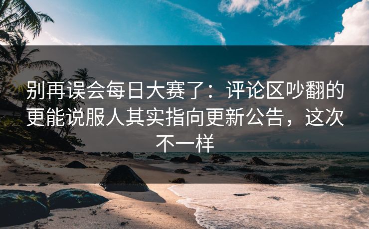 别再误会每日大赛了：评论区吵翻的更能说服人其实指向更新公告，这次不一样