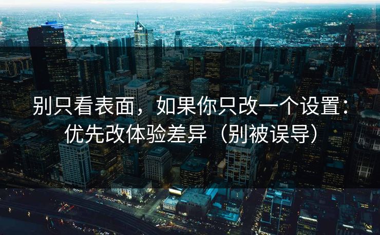 别只看表面，如果你只改一个设置：优先改体验差异（别被误导）